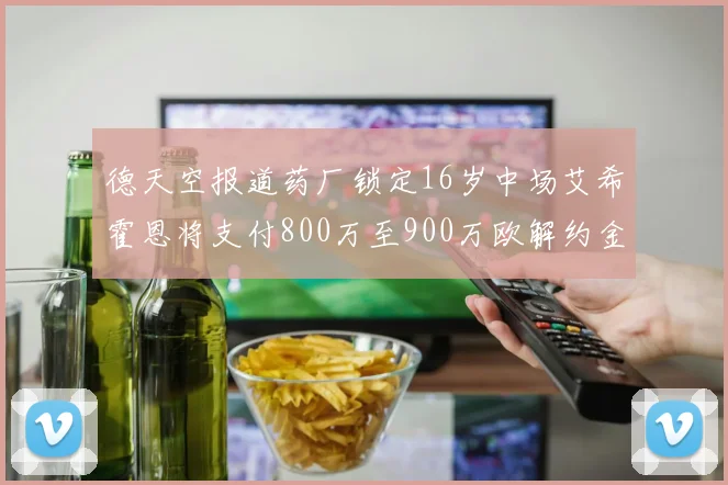 德天空报道药厂锁定16岁中场艾希霍恩将支付800万至900万欧解约金