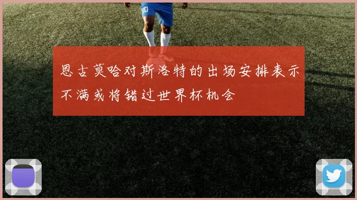 恩古莫哈对斯洛特的出场安排表示不满或将错过世界杯机会