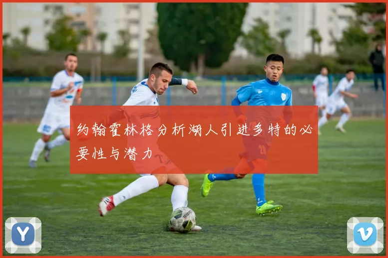 约翰霍林格分析湖人引进多特的必要性与潜力