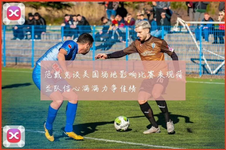 范戴克谈美国场地影响比赛表现荷兰队信心满满力争佳绩