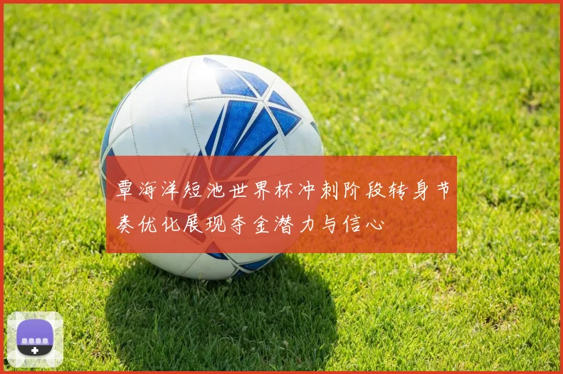 覃海洋短池世界杯冲刺阶段转身节奏优化展现夺金潜力与信心