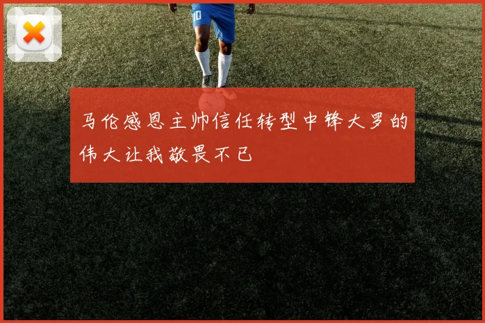 马伦感恩主帅信任转型中锋大罗的伟大让我敬畏不已