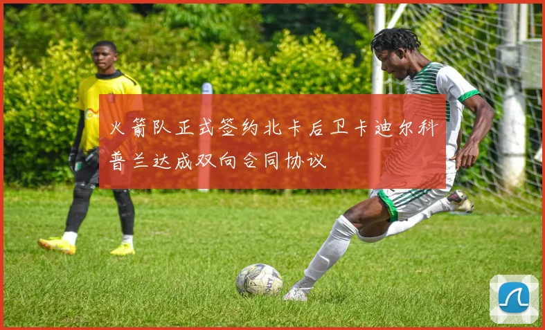 火箭队正式签约北卡后卫卡迪尔科普兰达成双向合同协议