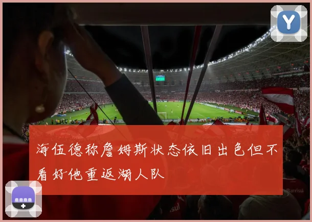 海伍德称詹姆斯状态依旧出色但不看好他重返湖人队