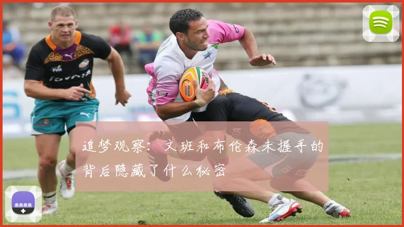 追梦观察：文班和布伦森未握手的背后隐藏了什么秘密