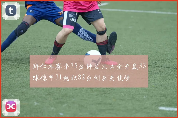 拜仁本赛季75分钟后火力全开轰33球德甲31轮积82分创历史佳绩