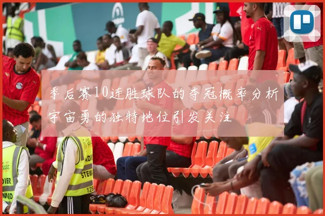 季后赛10连胜球队的夺冠概率分析宇宙勇的独特地位引发关注