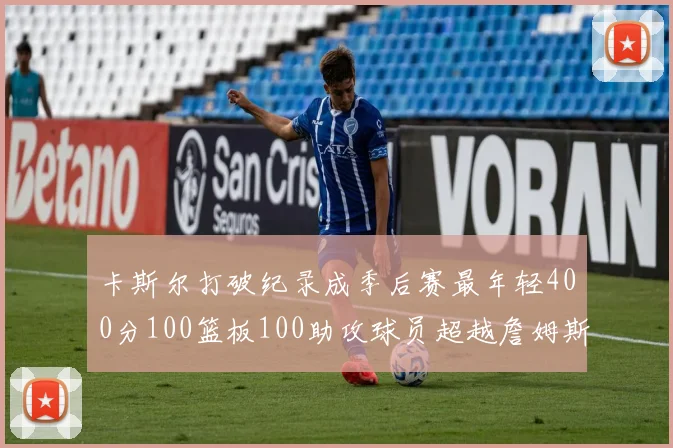 卡斯尔打破纪录成季后赛最年轻400分100篮板100助攻球员超越詹姆斯荣耀时刻