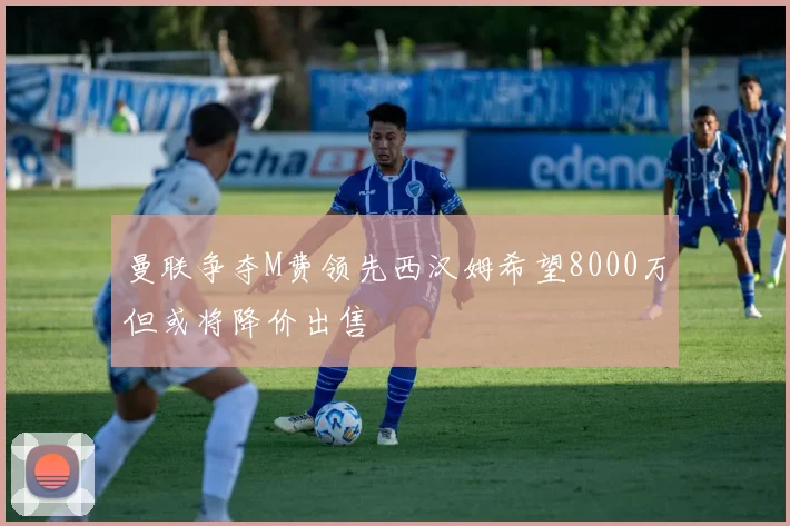 曼联争夺M费领先西汉姆希望8000万但或将降价出售