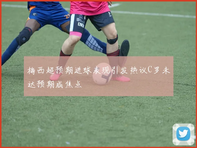 梅西超预期进球表现引发热议C罗未达预期成焦点