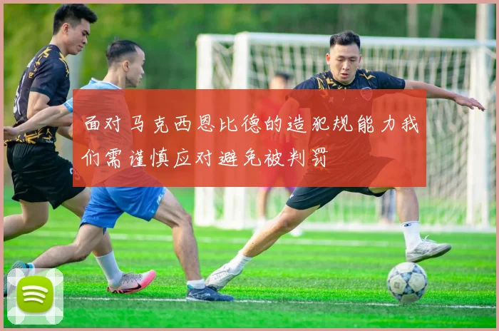 面对马克西恩比德的造犯规能力我们需谨慎应对避免被判罚