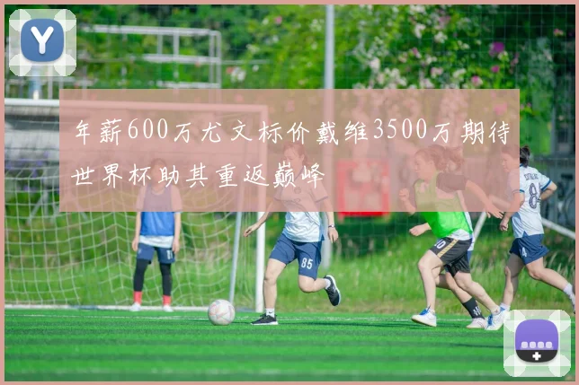 年薪600万尤文标价戴维3500万期待世界杯助其重返巅峰