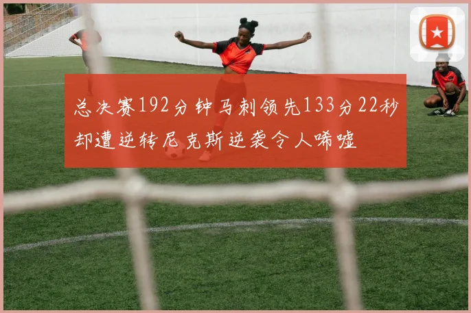 总决赛192分钟马刺领先133分22秒却遭逆转尼克斯逆袭令人唏嘘