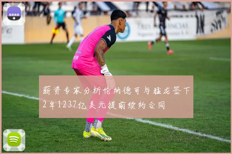 薪资专家分析伦纳德可与猛龙签下2年1237亿美元提前续约合同