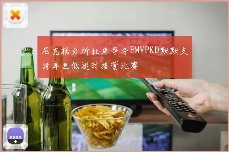 尼克杨分析杜库争夺FMVPKD默默支持库里低迷时接管比赛