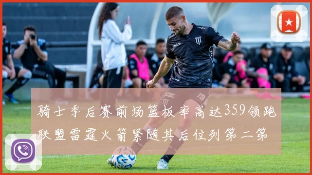 骑士季后赛前场篮板率高达359领跑联盟雷霆火箭紧随其后位列第二第三