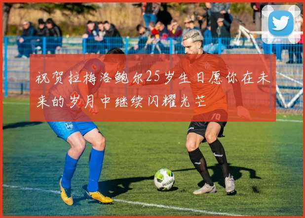 祝贺拉梅洛鲍尔25岁生日愿你在未来的岁月中继续闪耀光芒