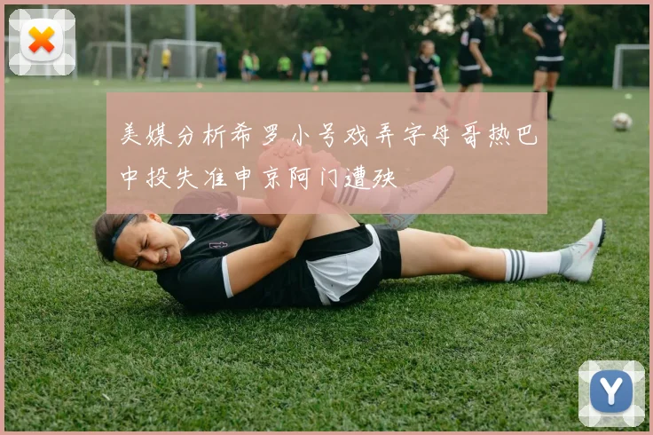 美媒分析希罗小号戏弄字母哥热巴中投失准申京阿门遭殃