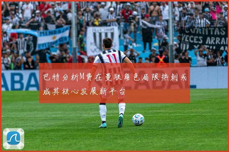 巴特分析M费在曼联角色局限热刺或成其核心发展新平台