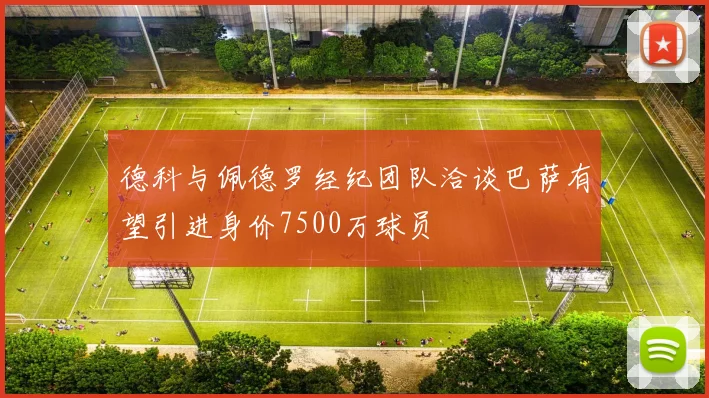 德科与佩德罗经纪团队洽谈巴萨有望引进身价7500万球员