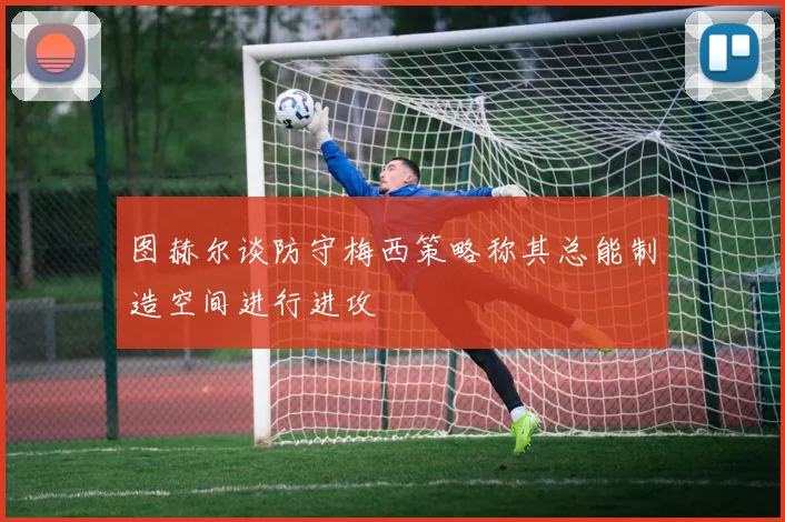 图赫尔谈防守梅西策略称其总能制造空间进行进攻